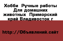 Хобби. Ручные работы Для домашних животных. Приморский край,Владивосток г.